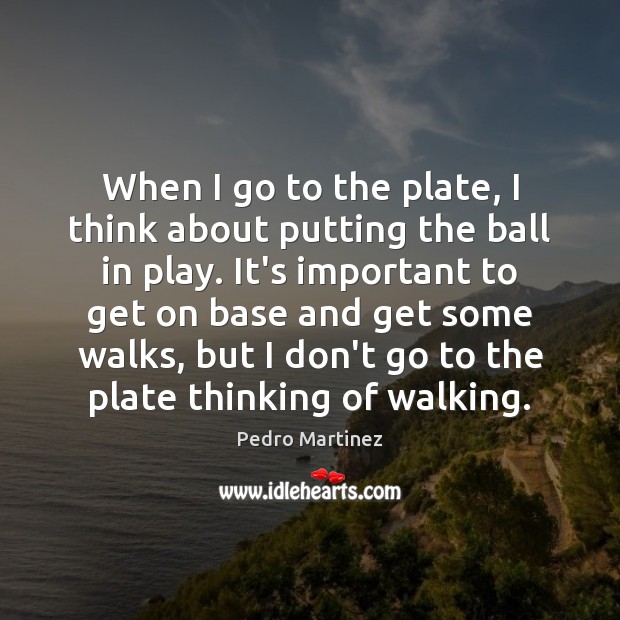 When I go to the plate, I think about putting the ball Pedro Martinez Picture Quote