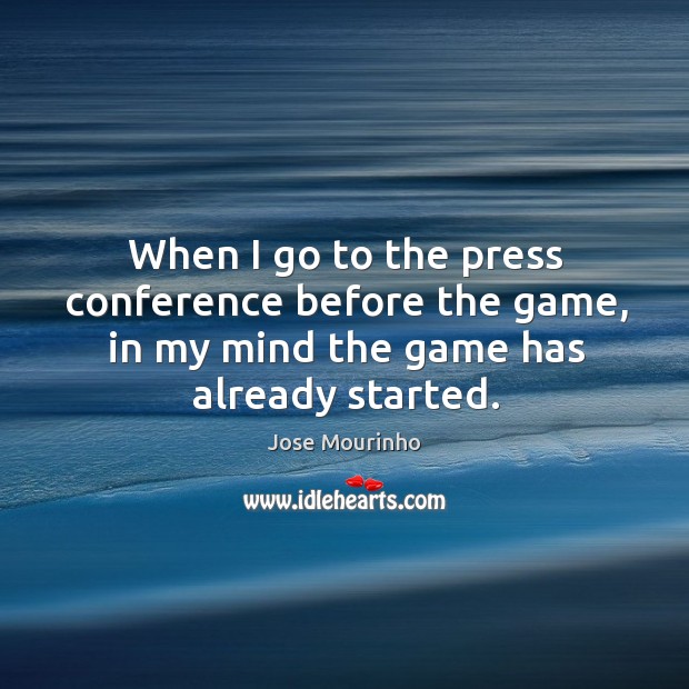 When I go to the press conference before the game, in my mind the game has already started. Jose Mourinho Picture Quote