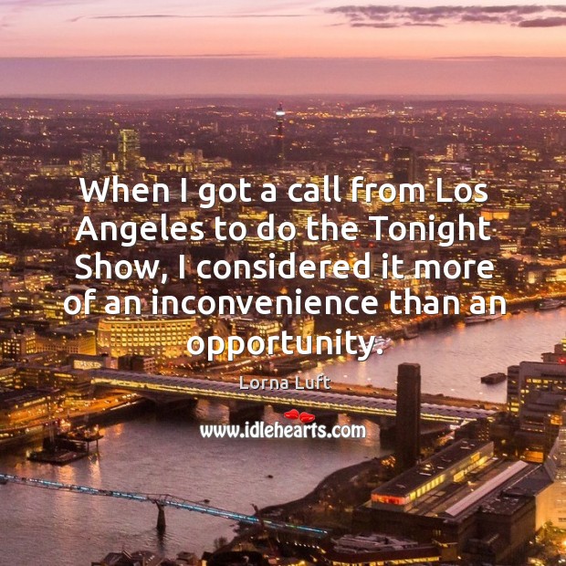 When I got a call from los angeles to do the tonight show, I considered it more of an inconvenience than an opportunity. Lorna Luft Picture Quote