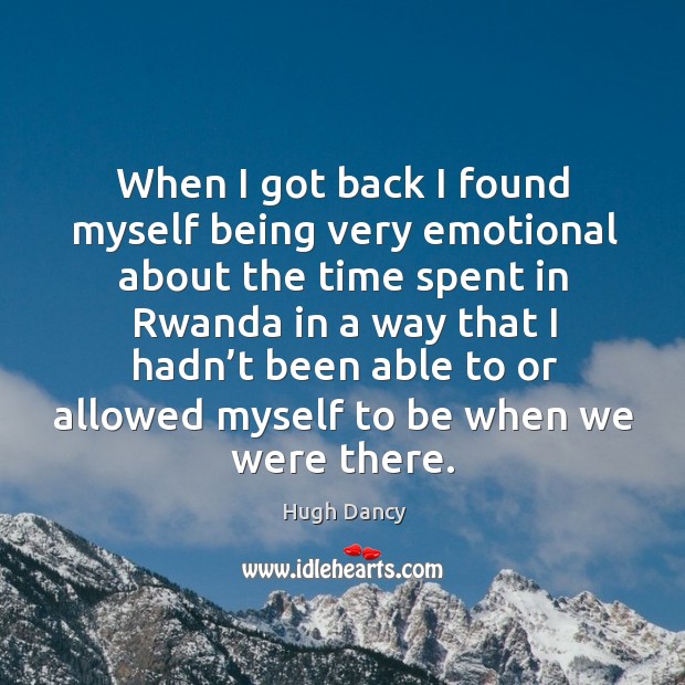 When I got back I found myself being very emotional about the time spent in rwanda Hugh Dancy Picture Quote