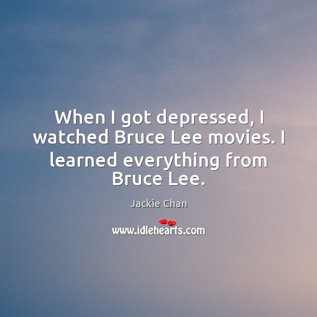 When I got depressed, I watched Bruce Lee movies. I learned everything from Bruce Lee. Jackie Chan Picture Quote