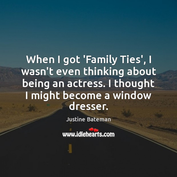 When I got ‘Family Ties’, I wasn’t even thinking about being an Justine Bateman Picture Quote