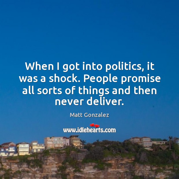 When I got into politics, it was a shock. People promise all Matt Gonzalez Picture Quote
