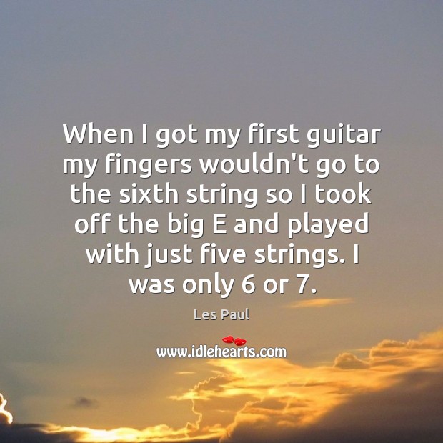 When I got my first guitar my fingers wouldn’t go to the Image