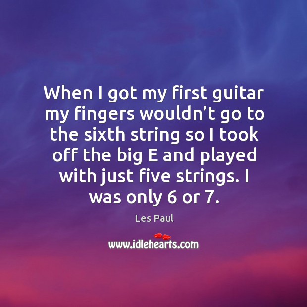 When I got my first guitar my fingers wouldn’t go to the sixth string so I took off the big Image