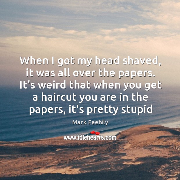 When I got my head shaved, it was all over the papers. Mark Feehily Picture Quote