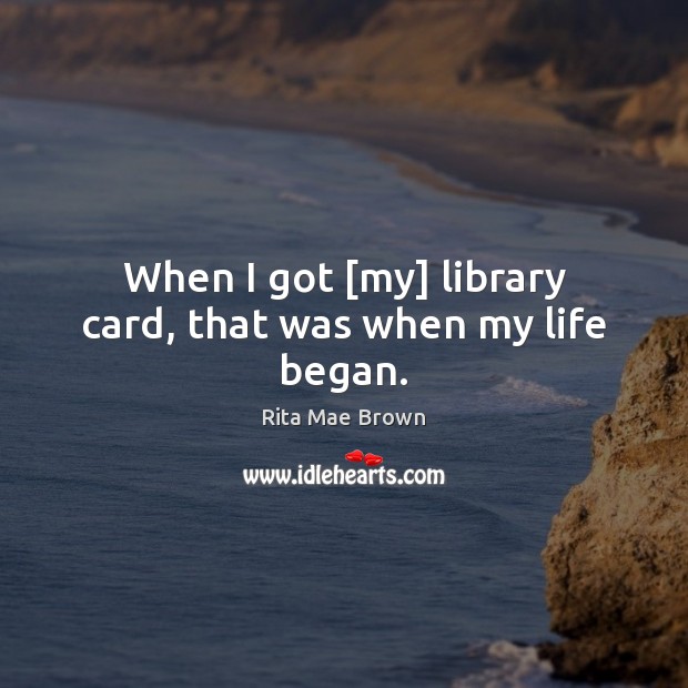 When I got [my] library card, that was when my life began. Rita Mae Brown Picture Quote