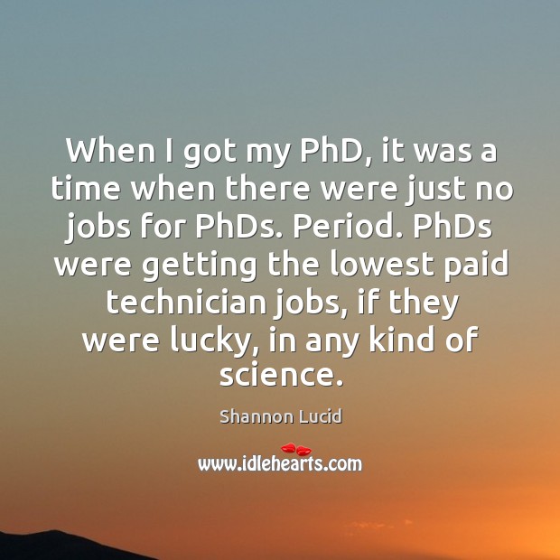 When I got my phd, it was a time when there were just no jobs for phds. Shannon Lucid Picture Quote