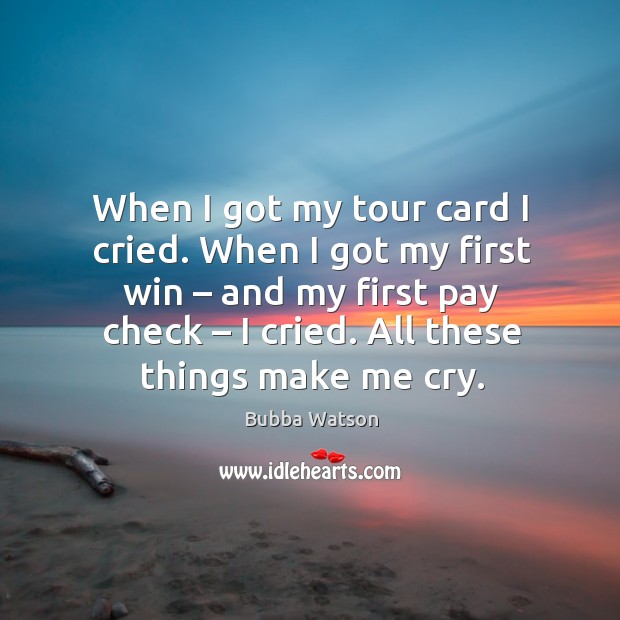When I got my tour card I cried. When I got my first win – and my first pay check – I cried. Bubba Watson Picture Quote