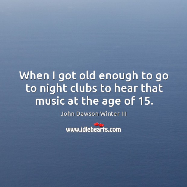 When I got old enough to go to night clubs to hear that music at the age of 15. John Dawson Winter III Picture Quote