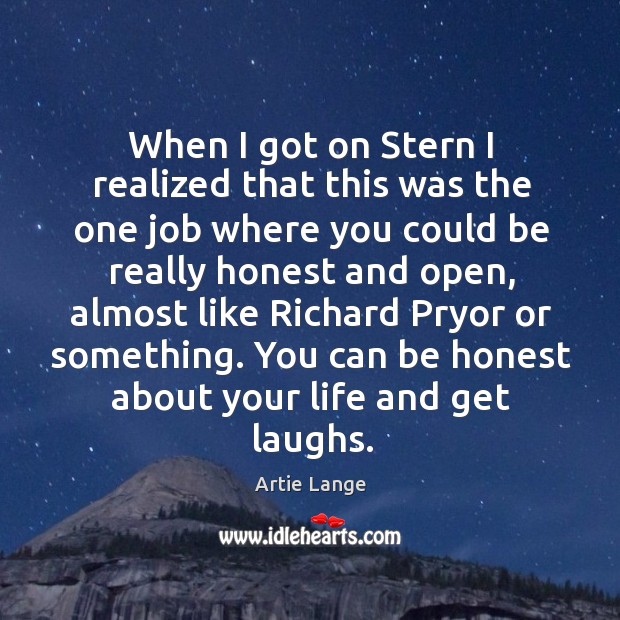 When I got on stern I realized that this was the one job where you could be really honest Artie Lange Picture Quote