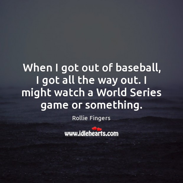 When I got out of baseball, I got all the way out. Image