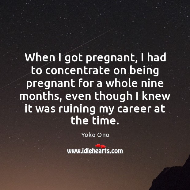 When I got pregnant, I had to concentrate on being pregnant for Yoko Ono Picture Quote