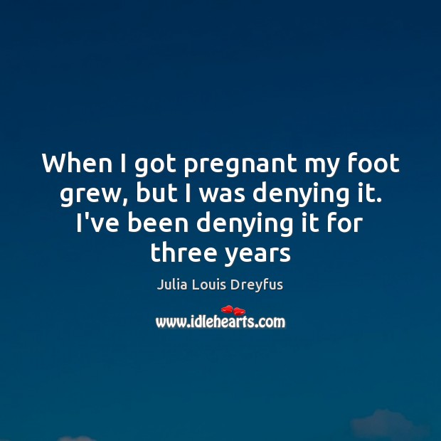 When I got pregnant my foot grew, but I was denying it. Julia Louis Dreyfus Picture Quote