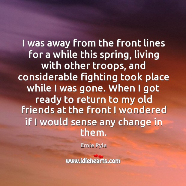 When I got ready to return to my old friends at the front I wondered if I would sense any change in them. Ernie Pyle Picture Quote