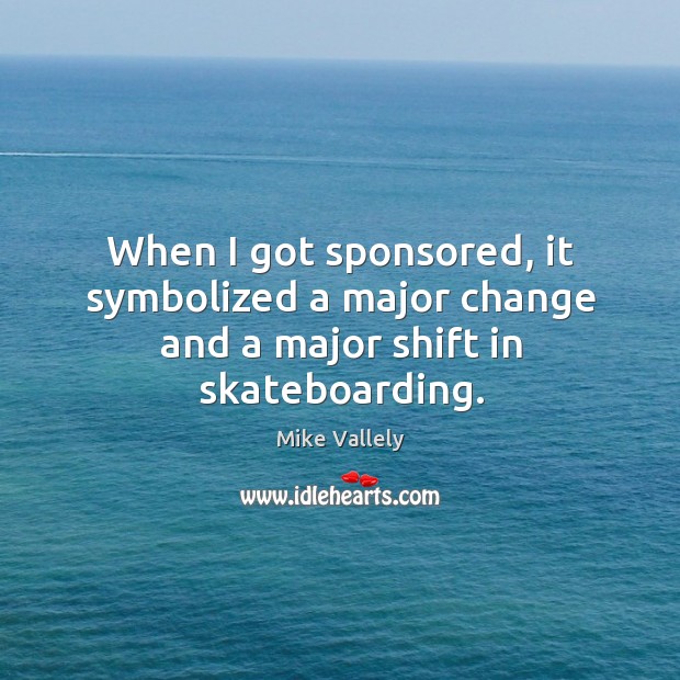 When I got sponsored, it symbolized a major change and a major shift in skateboarding. Mike Vallely Picture Quote