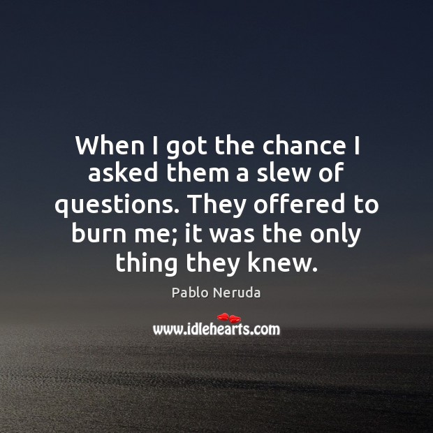 When I got the chance I asked them a slew of questions. Pablo Neruda Picture Quote
