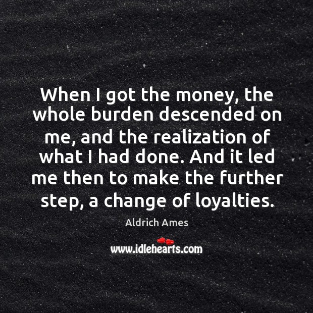 When I got the money, the whole burden descended on me, and the realization of what I had done. Aldrich Ames Picture Quote