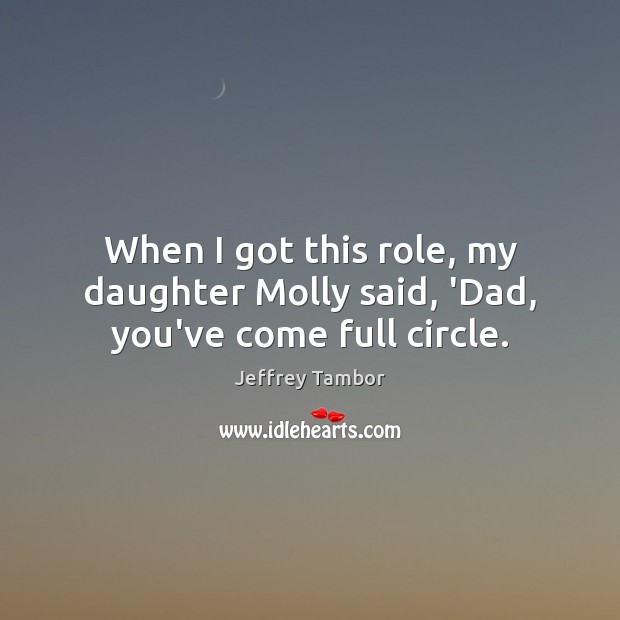 When I got this role, my daughter Molly said, ‘Dad, you’ve come full circle. Jeffrey Tambor Picture Quote