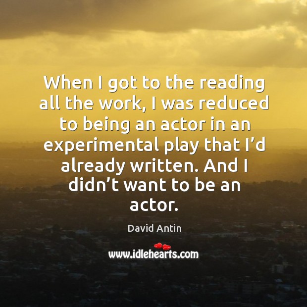 When I got to the reading all the work, I was reduced to being an actor in an experimental play David Antin Picture Quote