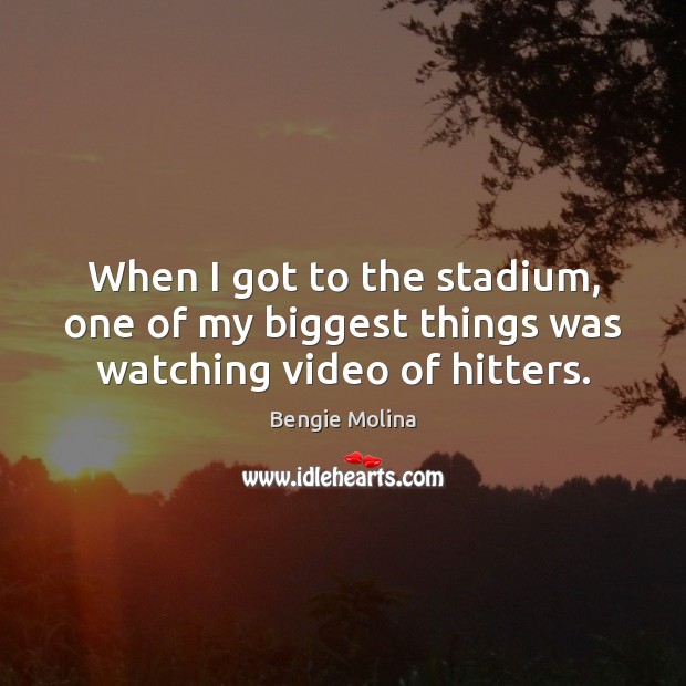When I got to the stadium, one of my biggest things was watching video of hitters. Bengie Molina Picture Quote