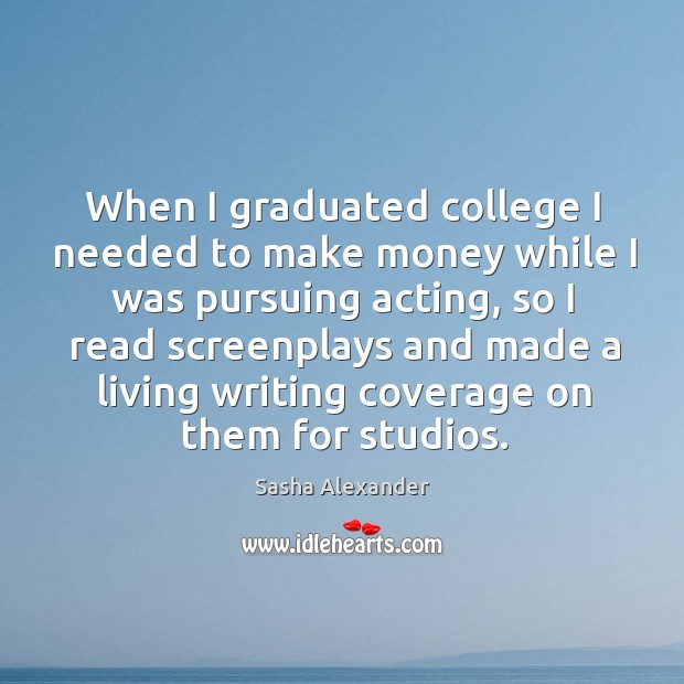 When I graduated college I needed to make money while I was pursuing acting Sasha Alexander Picture Quote