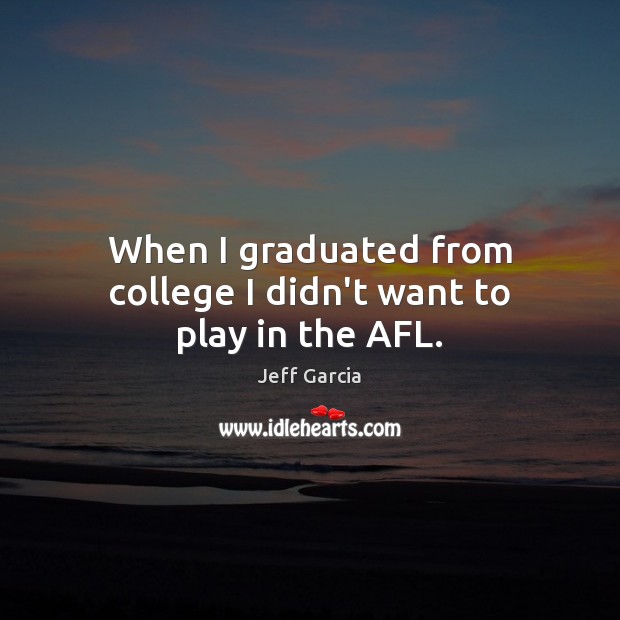 When I graduated from college I didn’t want to play in the AFL. Jeff Garcia Picture Quote