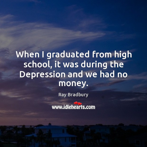 When I graduated from high school, it was during the Depression and we had no money. Ray Bradbury Picture Quote