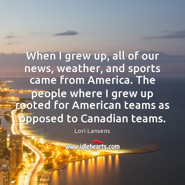 When I grew up, all of our news, weather, and sports came Lori Lansens Picture Quote