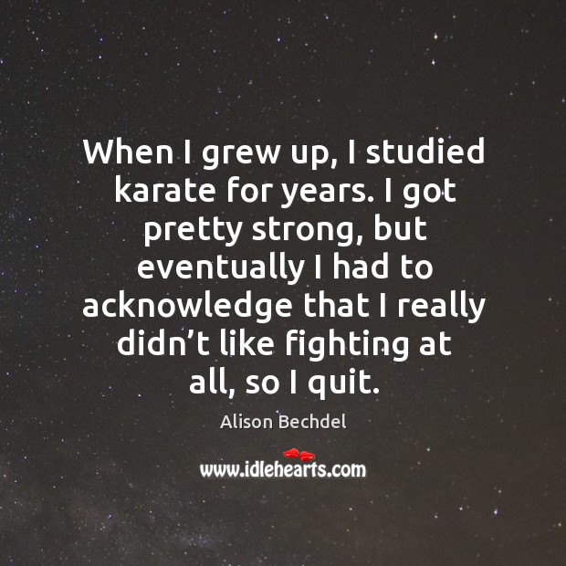 When I grew up, I studied karate for years. I got pretty strong, but eventually I had to Alison Bechdel Picture Quote