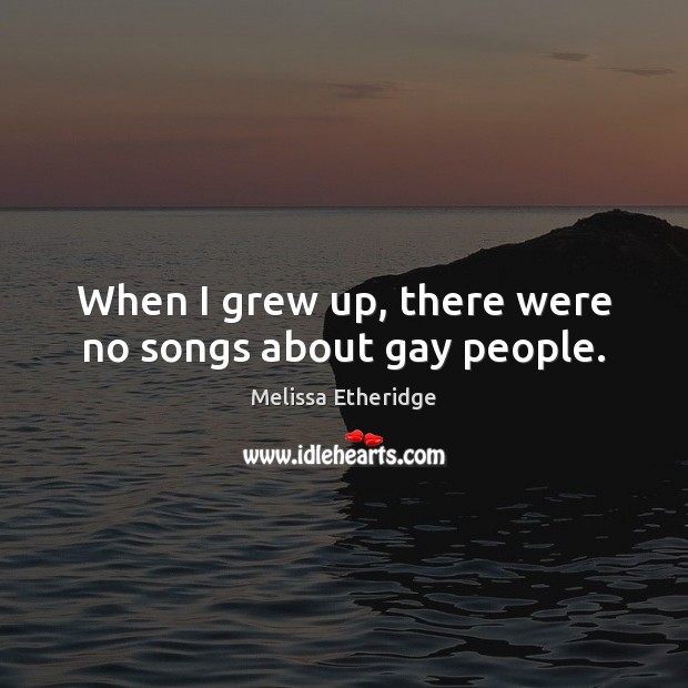 When I grew up, there were no songs about gay people. Melissa Etheridge Picture Quote