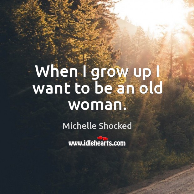 When I grow up I want to be an old woman. Michelle Shocked Picture Quote