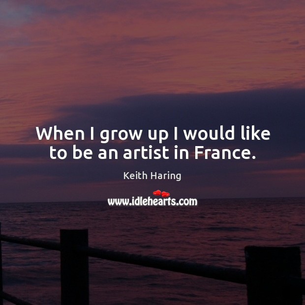 When I grow up I would like to be an artist in France. Keith Haring Picture Quote