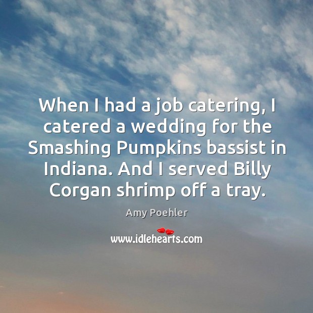 When I had a job catering, I catered a wedding for the smashing pumpkins bassist in indiana. Amy Poehler Picture Quote