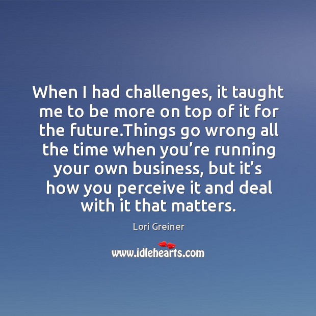 When I had challenges, it taught me to be more on top of it for the future. Lori Greiner Picture Quote