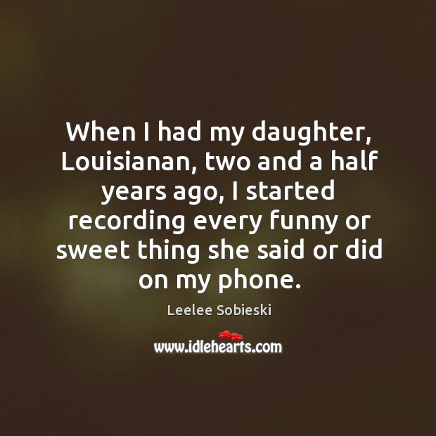 When I had my daughter, louisianan, two and a half years ago, I started recording every funny Leelee Sobieski Picture Quote