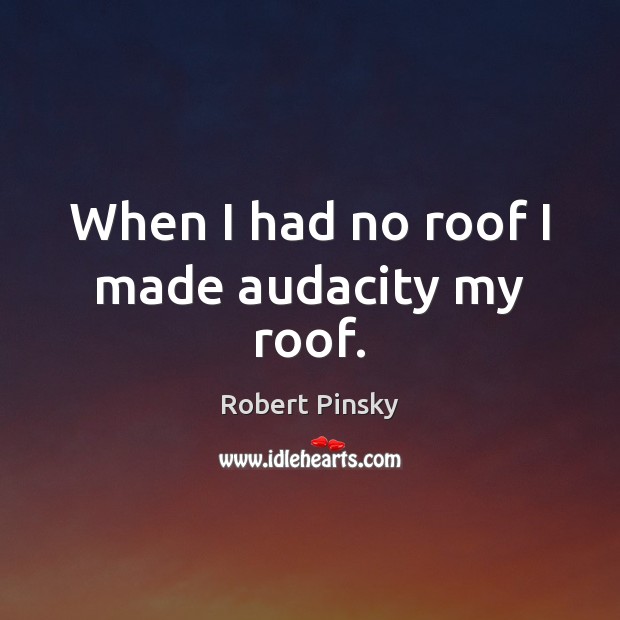 When I had no roof I made audacity my roof. Robert Pinsky Picture Quote