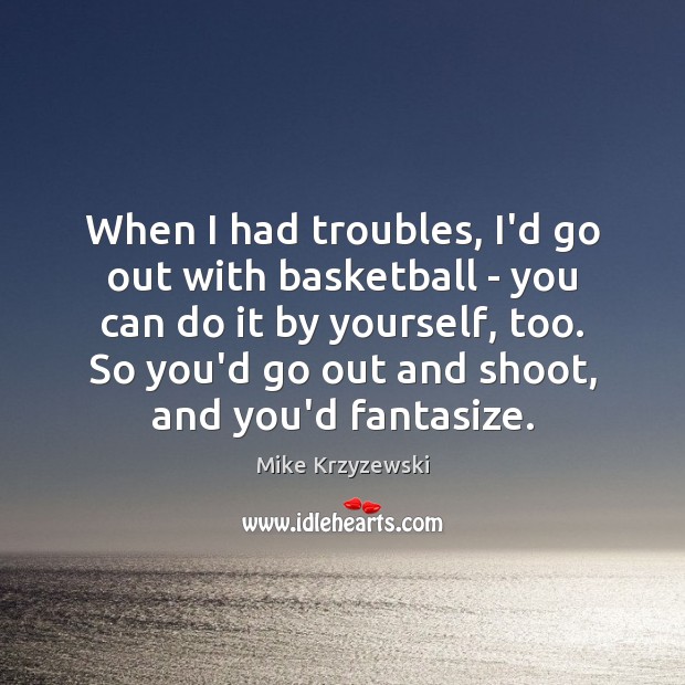 When I had troubles, I’d go out with basketball – you can Mike Krzyzewski Picture Quote