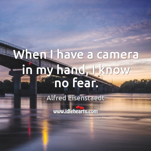 When I have a camera in my hand, I know no fear. Alfred Eisenstaedt Picture Quote