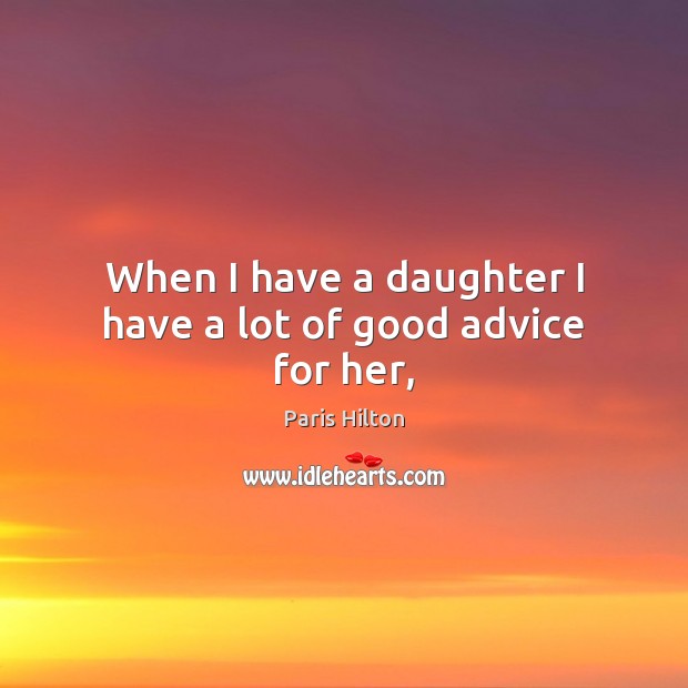 When I have a daughter I have a lot of good advice for her, Paris Hilton Picture Quote