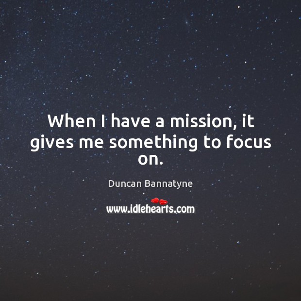 When I have a mission, it gives me something to focus on. Duncan Bannatyne Picture Quote