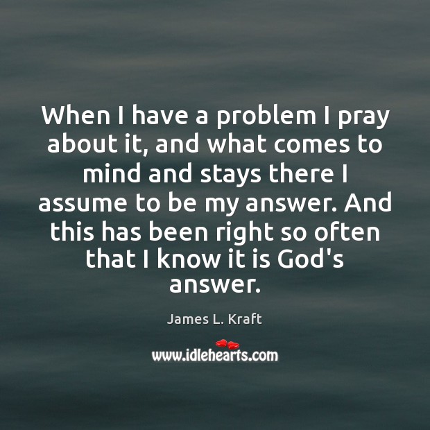 When I have a problem I pray about it, and what comes James L. Kraft Picture Quote