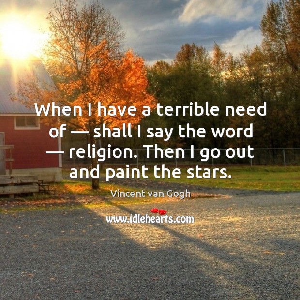 When I have a terrible need of — shall I say the word — religion. Then I go out and paint the stars. Image