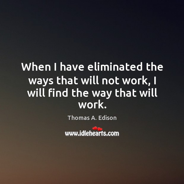 When I have eliminated the ways that will not work, I will find the way that will work. Thomas A. Edison Picture Quote
