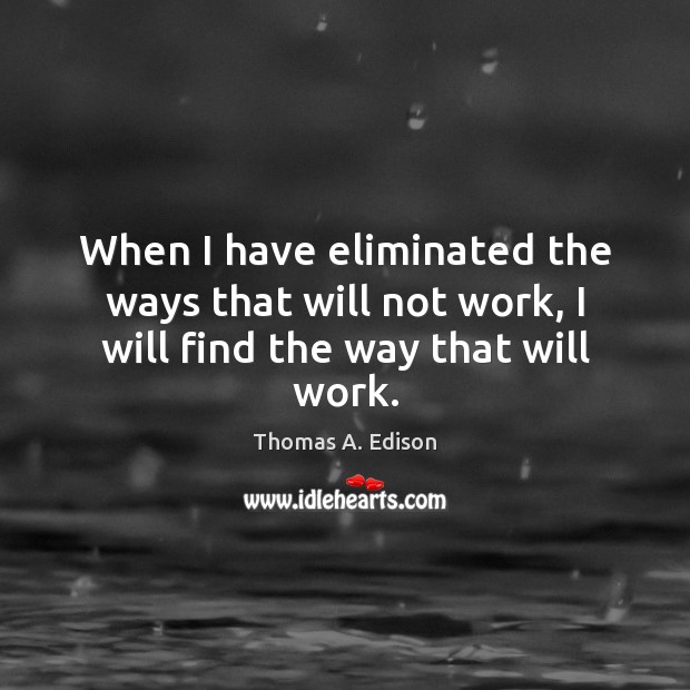 When I have eliminated the ways that will not work, I will find the way that will work. Thomas A. Edison Picture Quote