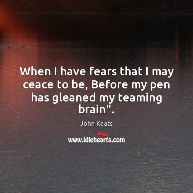 When I have fears that I may ceace to be, Before my pen has gleaned my teaming brain”. John Keats Picture Quote