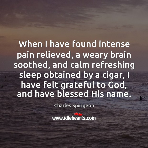 When I have found intense pain relieved, a weary brain soothed, and Charles Spurgeon Picture Quote