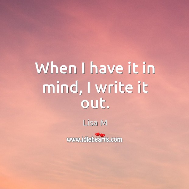 When I have it in mind, I write it out. Lisa M Picture Quote