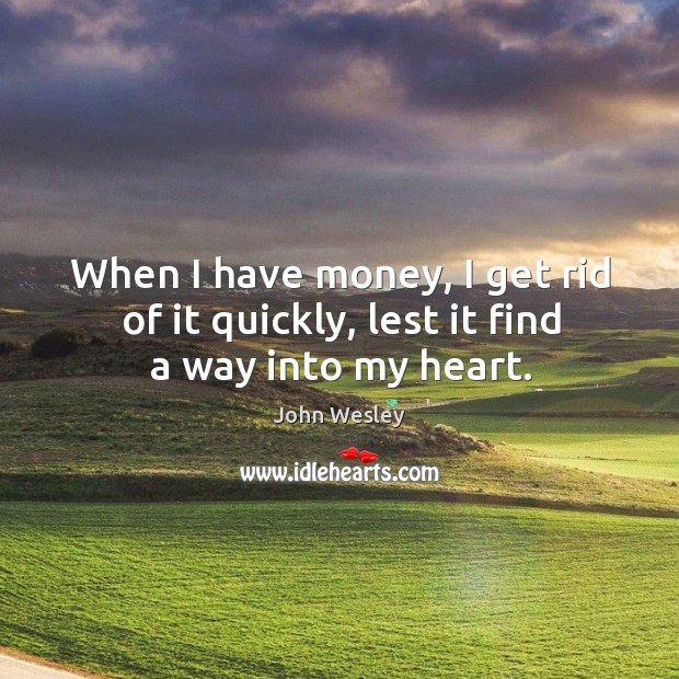 When I have money, I get rid of it quickly, lest it find a way into my heart. John Wesley Picture Quote