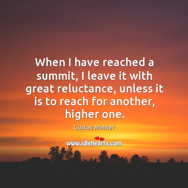 When I have reached a summit, I leave it with great reluctance, unless it is to reach for another, higher one. Gustav Mahler Picture Quote